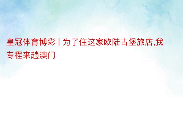 皇冠体育博彩 | 为了住这家欧陆古堡旅店，我专程来趟澳门