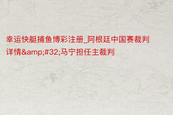 幸运快艇捕鱼博彩注册_阿根廷中国赛裁判详情&#32;马宁担任主裁判