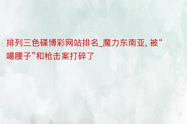 排列三色碟博彩网站排名_魔力东南亚， 被“噶腰子”和枪击案打碎了