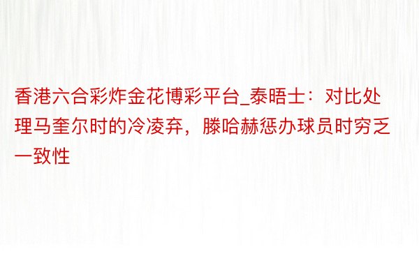 香港六合彩炸金花博彩平台_泰晤士：对比处理马奎尔时的冷凌弃，滕哈赫惩办球员时穷乏一致性