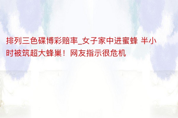 排列三色碟博彩赔率_女子家中进蜜蜂 半小时被筑超大蜂巢！网友指示很危机