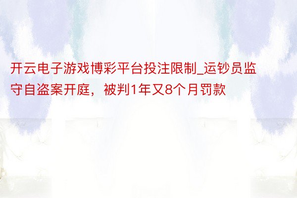 开云电子游戏博彩平台投注限制_运钞员监守自盗案开庭，被判1年又8个月罚款